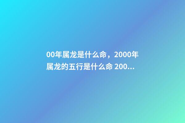 00年属龙是什么命，2000年属龙的五行是什么命 2000年出生的属龙的今年运势怎么样-第1张-观点-玄机派